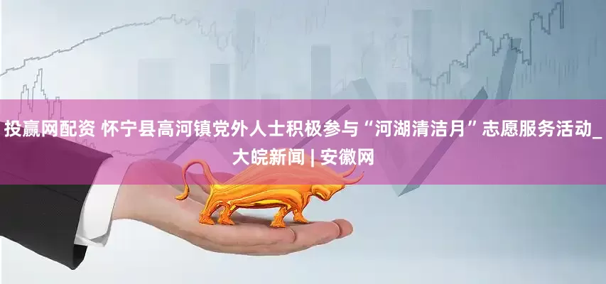 投赢网配资 怀宁县高河镇党外人士积极参与“河湖清洁月”志愿服务活动_大皖新闻 | 安徽网