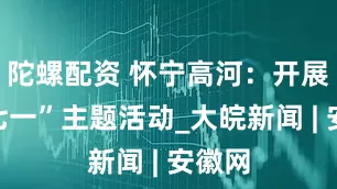 陀螺配资 怀宁高河：开展迎“七一”主题活动_大皖新闻 | 安徽网