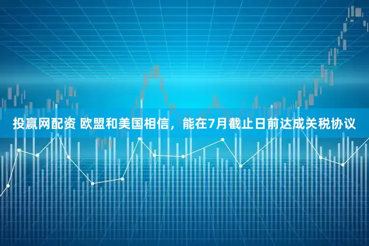 投赢网配资 欧盟和美国相信，能在7月截止日前达成关税协议