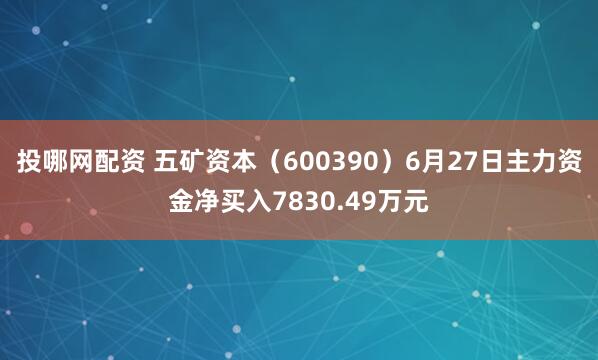 投哪网配资 五矿资本（600390）6月27日主力资金净买入7830.49万元