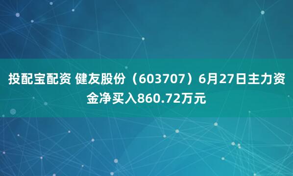 投配宝配资 健友股份（603707）6月27日主力资金净买入860.72万元