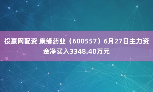 投赢网配资 康缘药业（600557）6月27日主力资金净买入3348.40万元