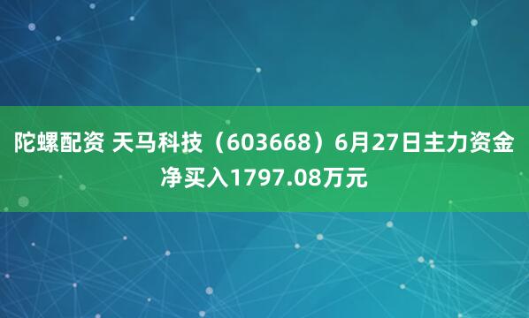 陀螺配资 天马科技（603668）6月27日主力资金净买入1797.08万元