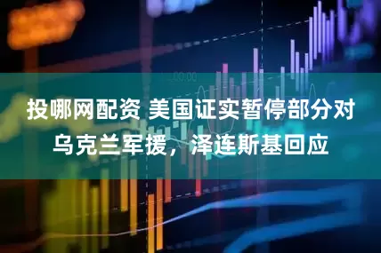 投哪网配资 美国证实暂停部分对乌克兰军援，泽连斯基回应