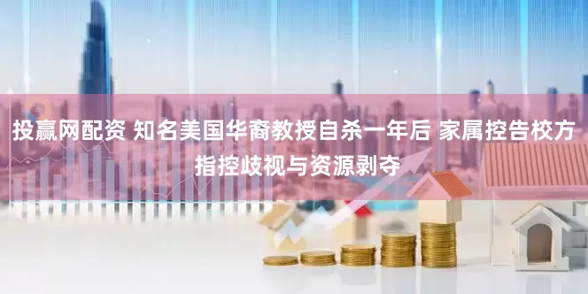 投赢网配资 知名美国华裔教授自杀一年后 家属控告校方 指控歧视与资源剥夺