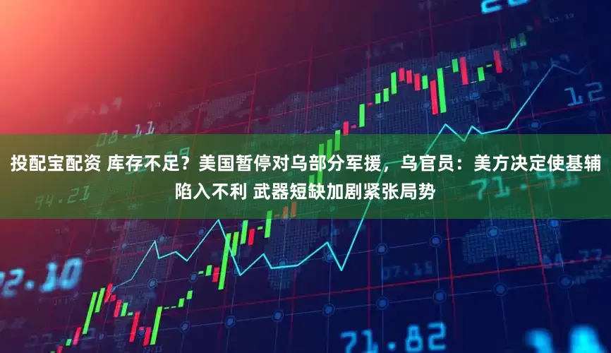 投配宝配资 库存不足？美国暂停对乌部分军援，乌官员：美方决定使基辅陷入不利 武器短缺加剧紧张局势