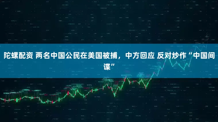 陀螺配资 两名中国公民在美国被捕，中方回应 反对炒作“中国间谍”