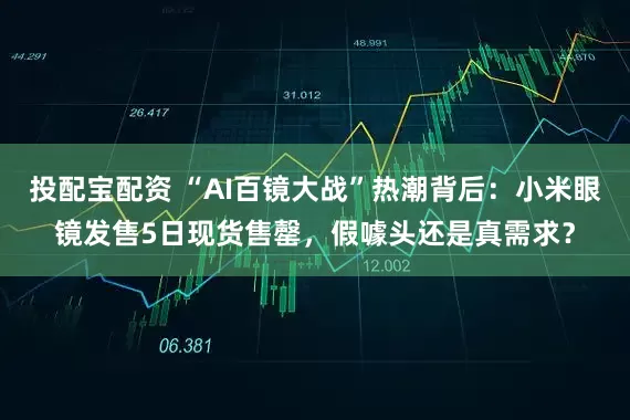投配宝配资 “AI百镜大战”热潮背后：小米眼镜发售5日现货售罄，假噱头还是真需求？