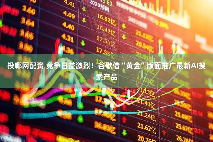 投哪网配资 竞争日益激烈！谷歌借“黄金”版面推广最新AI搜索产品