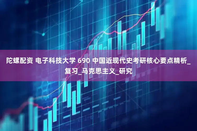 陀螺配资 电子科技大学 690 中国近现代史考研核心要点精析_复习_马克思主义_研究