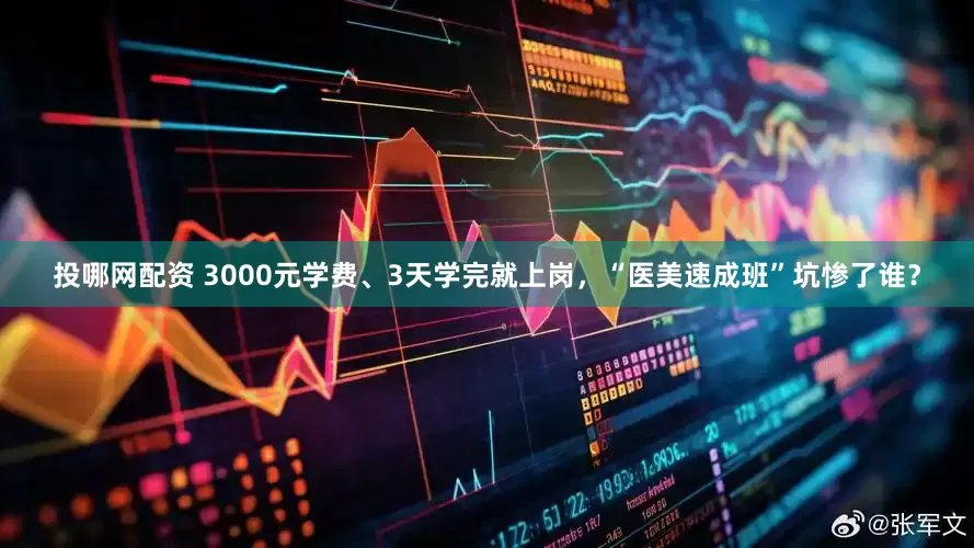 投哪网配资 3000元学费、3天学完就上岗，“医美速成班”坑惨了谁？