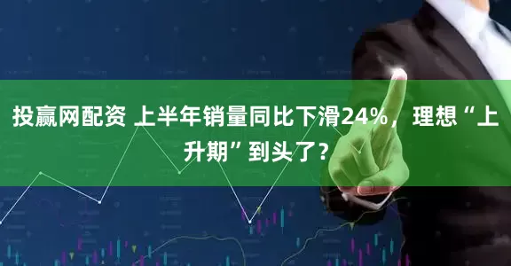 投赢网配资 上半年销量同比下滑24%，理想“上升期”到头了？