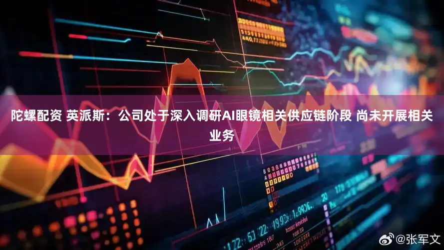 陀螺配资 英派斯：公司处于深入调研AI眼镜相关供应链阶段 尚未开展相关业务