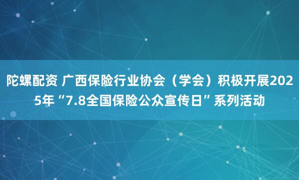 陀螺配资 广西保险行业协会（学会）积极开展2025年“7.8全国保险公众宣传日”系列活动