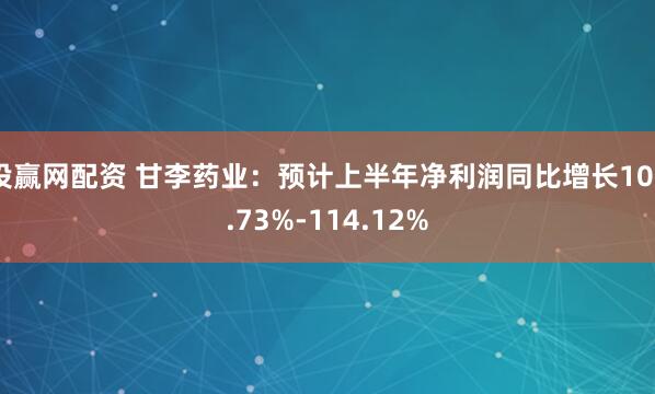 投赢网配资 甘李药业：预计上半年净利润同比增长100.73%-114.12%