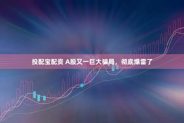 投配宝配资 A股又一巨大骗局，彻底爆雷了