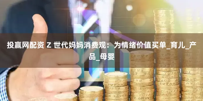 投赢网配资 Z 世代妈妈消费观：为情绪价值买单_育儿_产品_母婴
