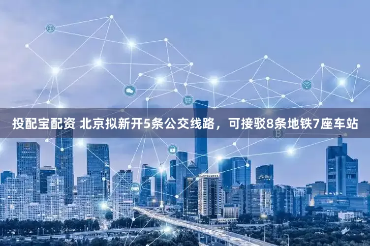 投配宝配资 北京拟新开5条公交线路，可接驳8条地铁7座车站