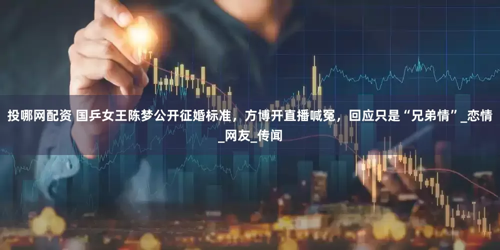 投哪网配资 国乒女王陈梦公开征婚标准，方博开直播喊冤，回应只是“兄弟情”_恋情_网友_传闻