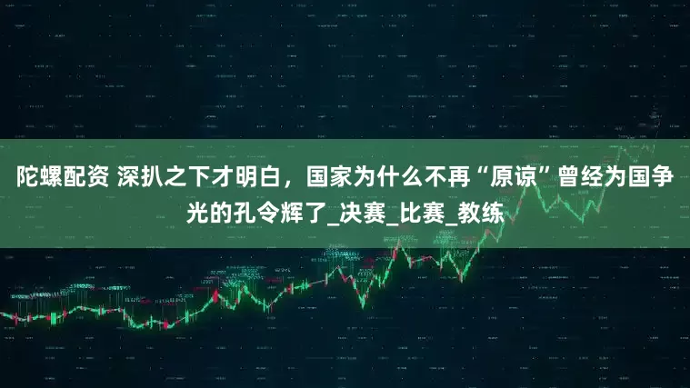 陀螺配资 深扒之下才明白，国家为什么不再“原谅”曾经为国争光的孔令辉了_决赛_比赛_教练