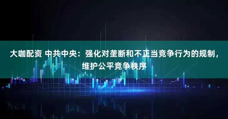 大咖配资 中共中央：强化对垄断和不正当竞争行为的规制，维护公平竞争秩序