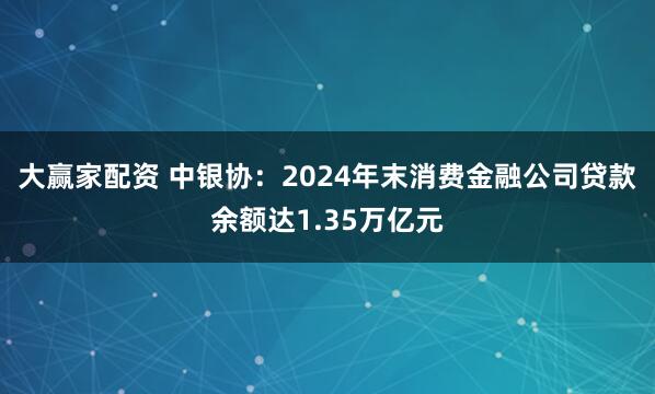 大赢家配资 中银协：2024年末消费金融公司贷款余额达1.35万亿元