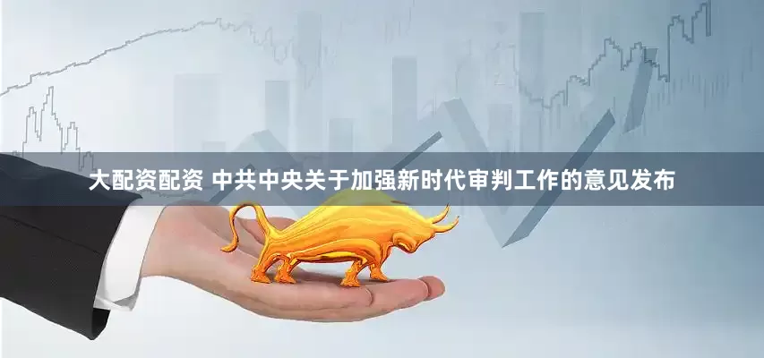 大配资配资 中共中央关于加强新时代审判工作的意见发布
