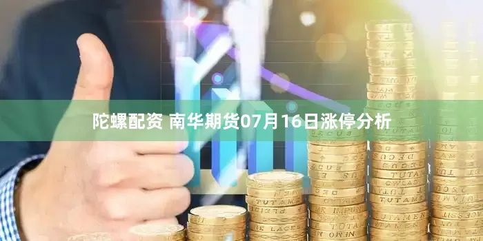 陀螺配资 南华期货07月16日涨停分析