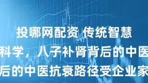 投哪网配资 传统智慧搭载现代科学，八子补肾背后的中医抗衰路径受企业家追捧