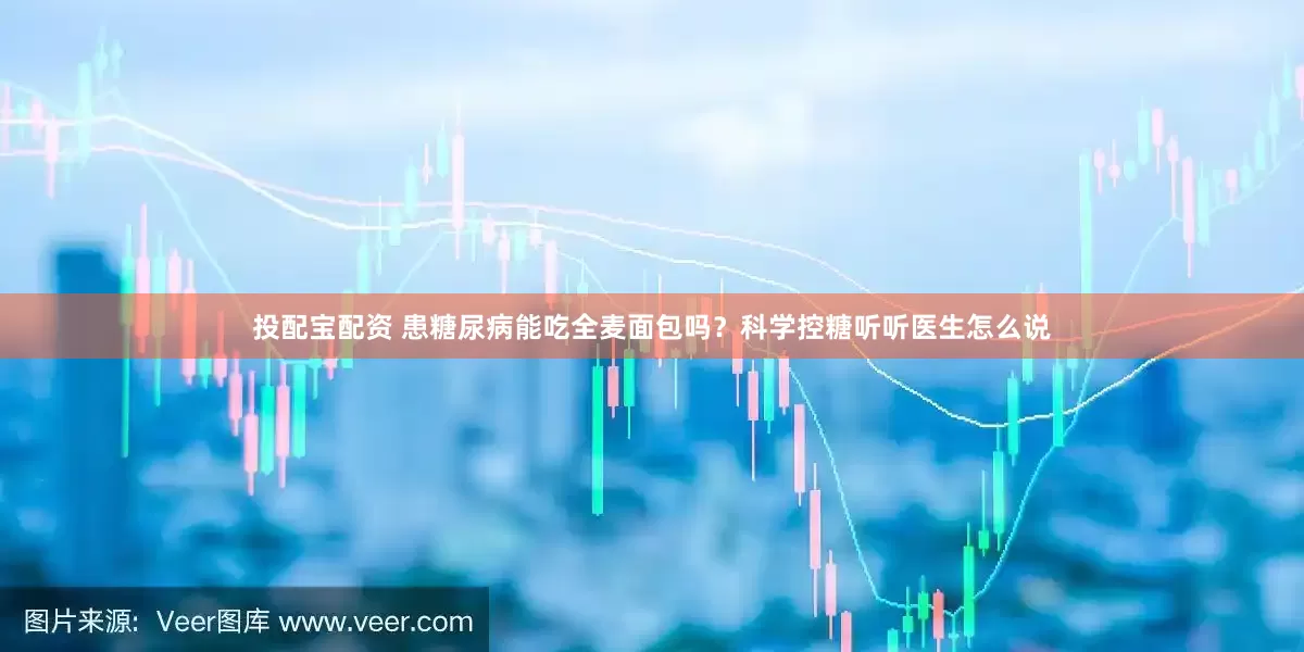 投配宝配资 患糖尿病能吃全麦面包吗？科学控糖听听医生怎么说