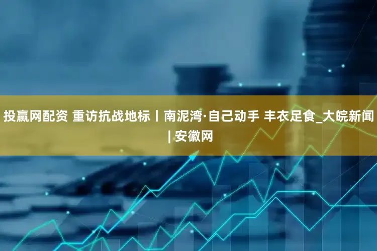 投赢网配资 重访抗战地标丨南泥湾·自己动手 丰衣足食_大皖新闻 | 安徽网