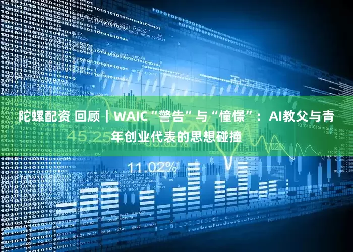 陀螺配资 回顾｜WAIC“警告”与“憧憬”：AI教父与青年创业代表的思想碰撞