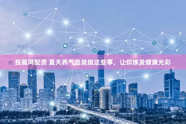 投赢网配资 夏天养气血就做这些事，让你焕发健康光彩