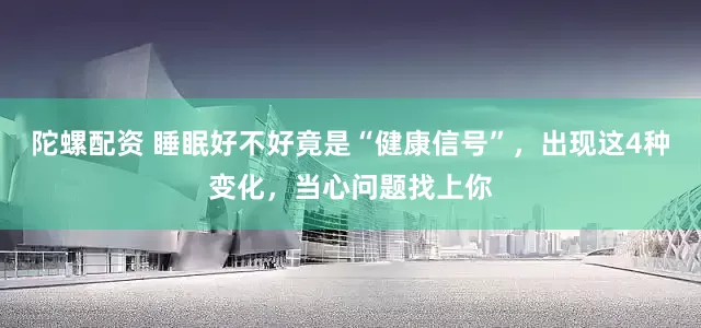 陀螺配资 睡眠好不好竟是“健康信号”，出现这4种变化，当心问题找上你