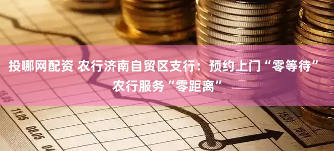 投哪网配资 农行济南自贸区支行：预约上门“零等待” 农行服务“零距离”