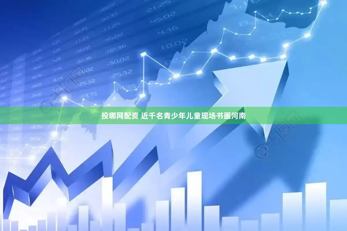 投哪网配资 近千名青少年儿童现场书画河南