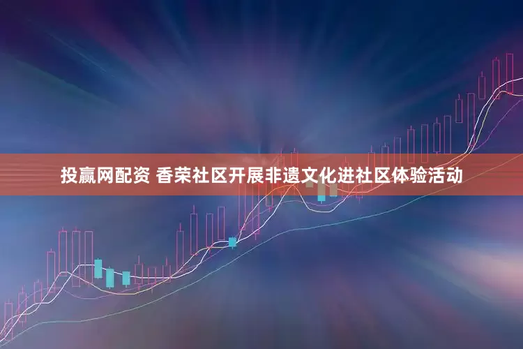 投赢网配资 香荣社区开展非遗文化进社区体验活动