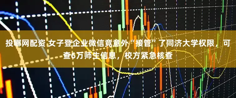 投哪网配资 女子登企业微信竟意外“接管”了同济大学权限，可查6万师生信息，校方紧急核查