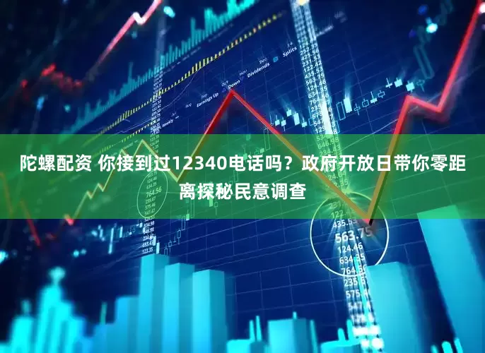 陀螺配资 你接到过12340电话吗？政府开放日带你零距离探秘民意调查