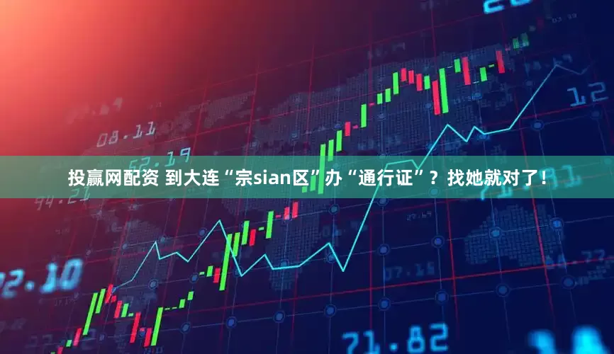 投赢网配资 到大连“宗sian区”办“通行证”？找她就对了！
