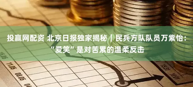 投赢网配资 北京日报独家揭秘｜民兵方队队员万紫怡：“爱笑”是对苦累的温柔反击