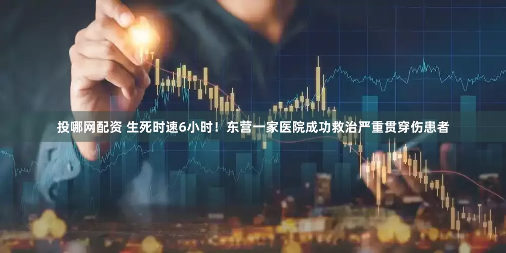 投哪网配资 生死时速6小时！东营一家医院成功救治严重贯穿伤患者