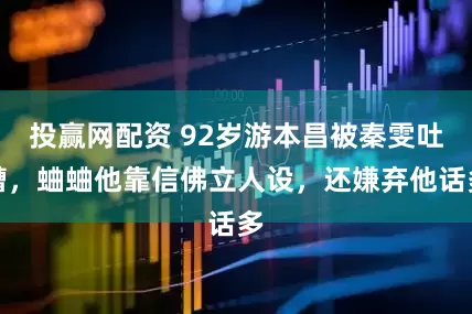 投赢网配资 92岁游本昌被秦雯吐槽，蛐蛐他靠信佛立人设，还嫌弃他话多