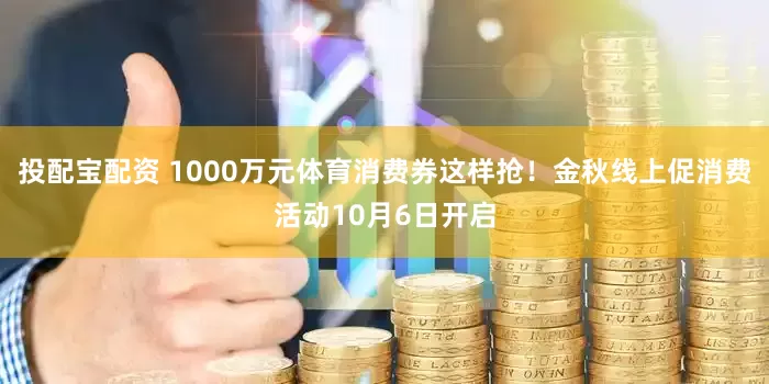 投配宝配资 1000万元体育消费券这样抢！金秋线上促消费活动10月6日开启