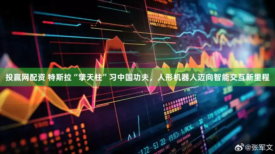 投赢网配资 特斯拉“擎天柱”习中国功夫，人形机器人迈向智能交互新里程