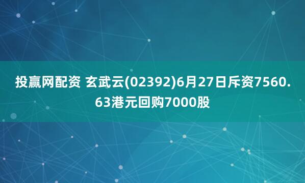 投赢网配资 玄武云(02392)6月27日斥资7560.63港元回购7000股