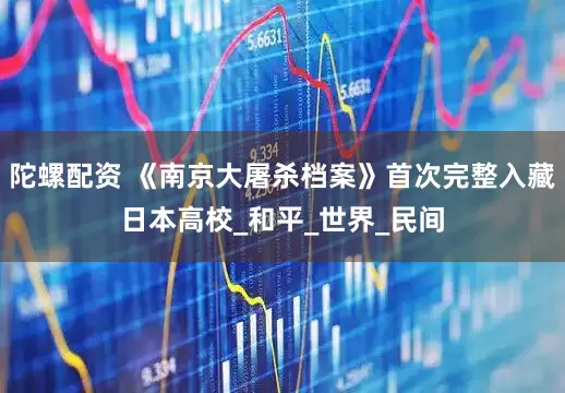 陀螺配资 《南京大屠杀档案》首次完整入藏日本高校_和平_世界_民间