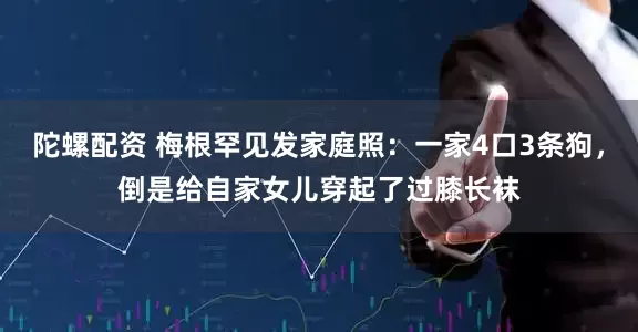 陀螺配资 梅根罕见发家庭照：一家4口3条狗，倒是给自家女儿穿起了过膝长袜