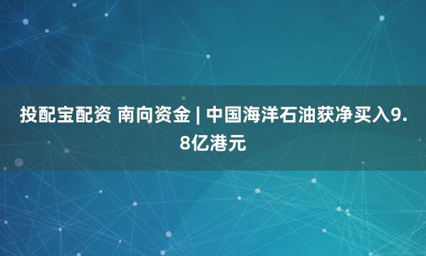 投配宝配资 南向资金 | 中国海洋石油获净买入9.8亿港元