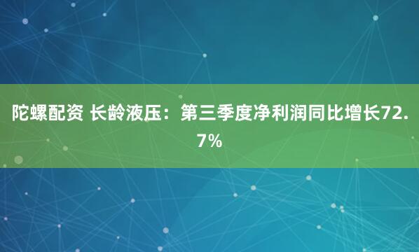 陀螺配资 长龄液压:第三季度净利润同比增长72.7%